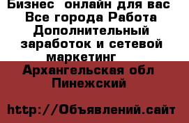 Бизнес- онлайн для вас! - Все города Работа » Дополнительный заработок и сетевой маркетинг   . Архангельская обл.,Пинежский 